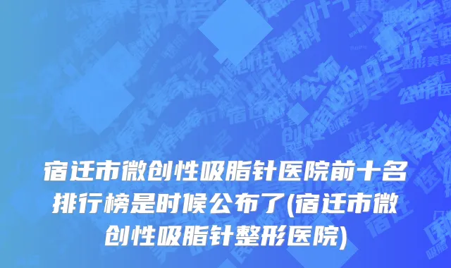 宿迁市微创性吸脂针医院前十名排行榜是时候公布了(宿迁市微创性吸脂针整形医院)