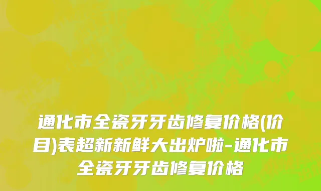 通化市全瓷牙牙齿修复价格(价目)表超新新鲜大出炉啦-通化市全瓷牙牙齿修复价格