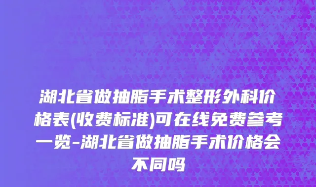 湖北省做抽脂手术整形外科价格表(收费标准)可在线免费参考一览-湖北省做抽脂手术价格会不同吗