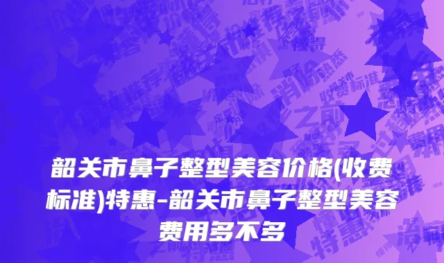 韶关市鼻子整型美容价格(收费标准)特惠-韶关市鼻子整型美容费用多不多