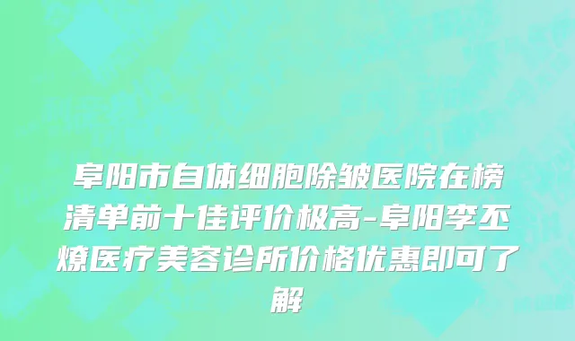 阜阳市自体细胞除皱医院在榜清单前十佳评价极高-阜阳李丕燎医疗美容诊所价格优惠即可了解