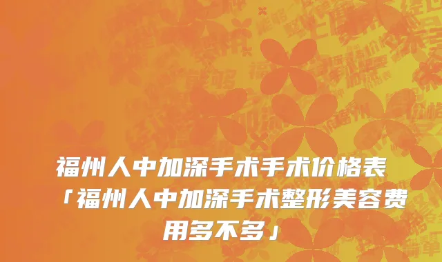 福州人中加深手术手术价格表「福州人中加深手术整形美容费用多不多」