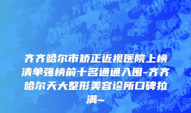 齐齐哈尔市矫正近视医院上榜清单强榜前十名通通入围-齐齐哈尔天大整形美容诊所口碑拉满~