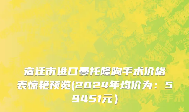 宿迁市进口曼托隆胸手术价格表惊艳预览(2024年均价为：59451元）