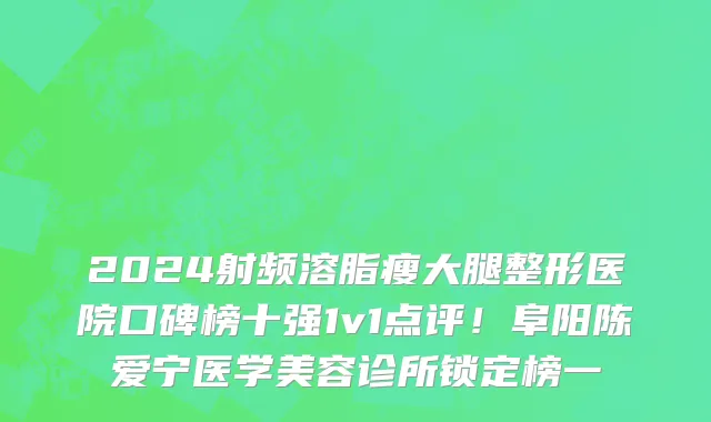 2024射频溶脂瘦大腿整形医院口碑榜十强1v1点评!阜阳陈爱宁医学美容诊所锁定榜一