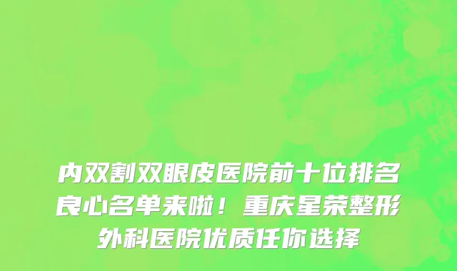 内双割双眼皮医院前十位排名良心名单来啦!重庆星荣整形外科医院优质任你选择