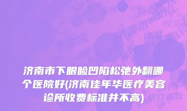 济南市下眼睑凹陷松弛外翻哪个医院好(济南佳年华医疗美容诊所收费标准并不高)