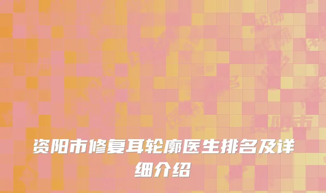 资阳市修复耳轮廓医生排名及详细介绍