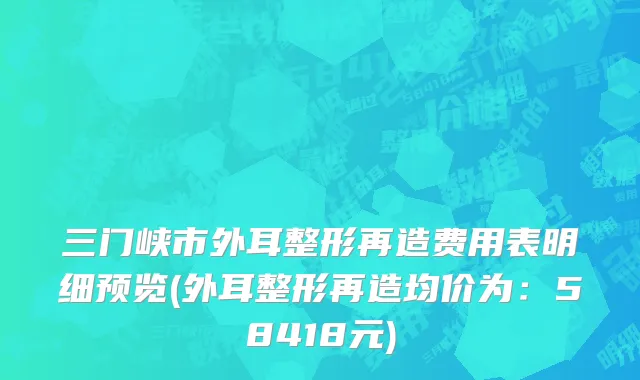 三门峡市外耳整形再造费用表明细预览(外耳整形再造均价为：58418元)