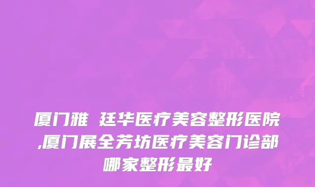 厦门雅偲廷华医疗美容整形医院,厦门展全芳坊医疗美容门诊部哪家整形最好