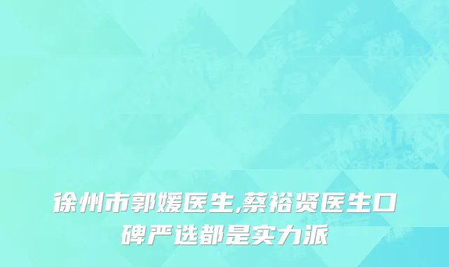 徐州市郭媛医生,蔡裕贤医生口碑严选都是实力派