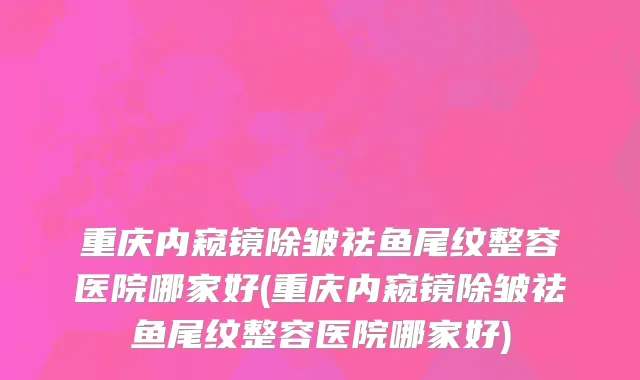 重庆内窥镜除皱祛鱼尾纹整容医院哪家好(重庆内窥镜除皱祛鱼尾纹整容医院哪家好)