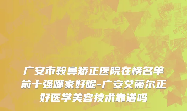 广安市鞍鼻矫正医院在榜名单前十强哪家好呢-广安艾薇尔正好医学美容技术靠谱吗