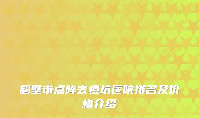 鹤壁市点阵去痘坑医院排名及价格介绍