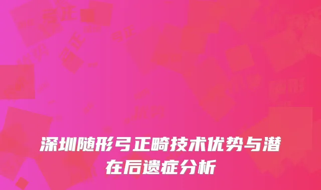 深圳随形弓正畸技术优势与潜在后遗症分析