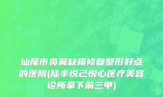 汕尾市鼻翼缺损修复整形好点的医院(陆丰悦己悦心医疗美容诊所拿下前三甲)