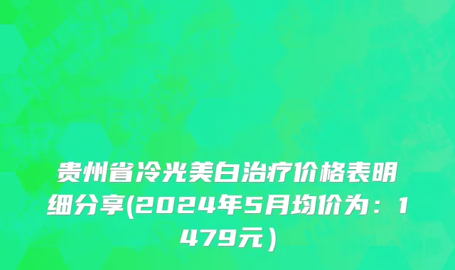 贵州省冷光美白治疗价格表明细分享(2024年5月均价为：1479元）