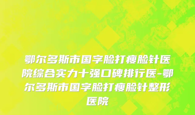 鄂尔多斯市国字脸打瘦脸针医院综合实力十强口碑排行医-鄂尔多斯市国字脸打瘦脸针整形医院