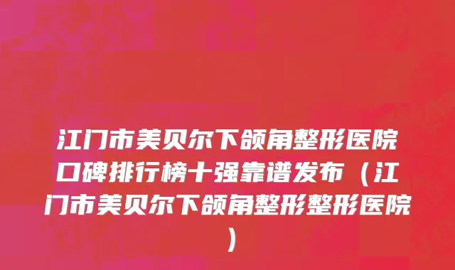 江门市美贝尔下颌角整形医院口碑排行榜十强靠谱发布（江门市美贝尔下颌角整形整形医院）