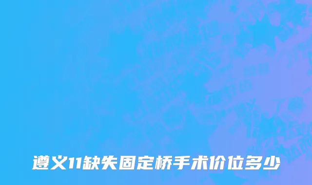 遵义11缺失固定桥手术价位多少