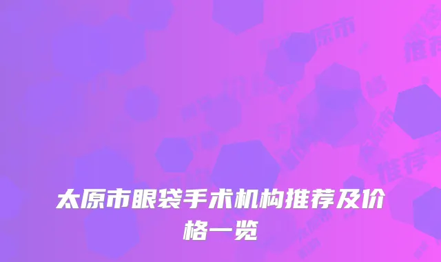 太原市眼袋手术机构推荐及价格一览