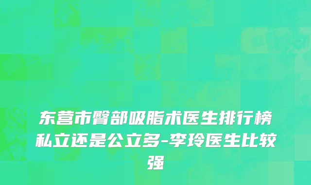 东营市臀部吸脂术医生排行榜私立还是公立多-李玲医生比较强
