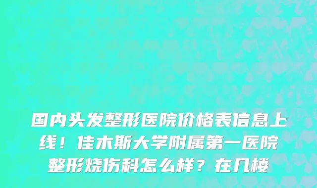 国内头发整形医院价格表信息上线!佳木斯大学附属第一医院整形烧伤科怎么样?在几楼