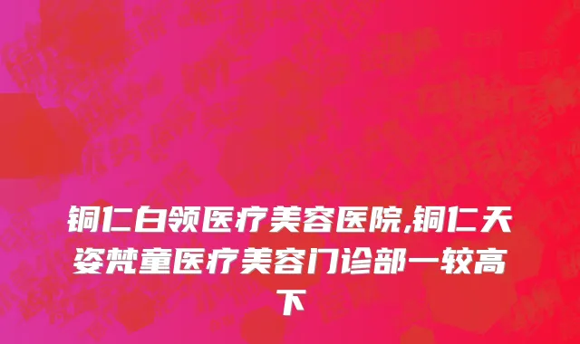 铜仁白领医疗美容医院,铜仁天姿梵童医疗美容门诊部一较高下