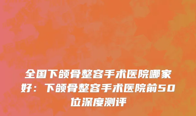 全国下颌骨整容手术医院哪家好：下颌骨整容手术医院前50位深度测评