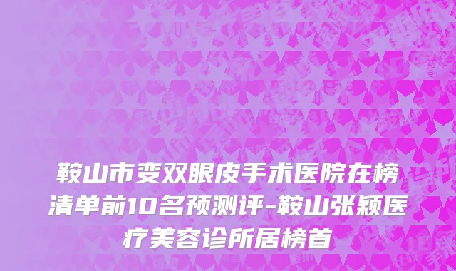 鞍山市变双眼皮手术医院在榜清单前10名预测评-鞍山张颖医疗美容诊所居榜首