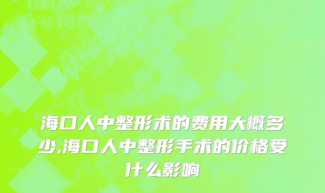 海口人中整形术的费用大概多少,海口人中整形手术的价格受什么影响