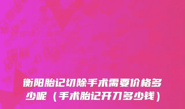 衡阳胎记切除手术需要价格多少呢（手术胎记开刀多少钱）