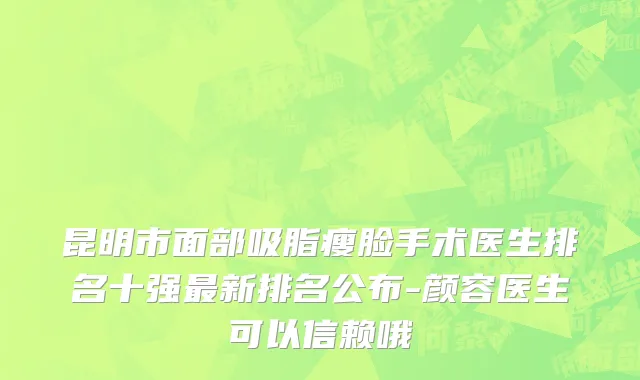 昆明市面部吸脂瘦脸手术医生排名十强最新排名公布-颜容医生可以信赖哦
