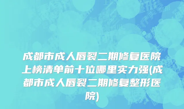 成都市成人唇裂二期修复医院上榜清单前十位哪里实力强(成都市成人唇裂二期修复整形医院)