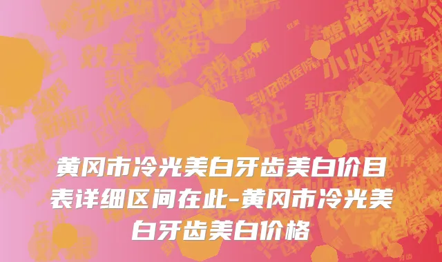 黄冈市冷光美白牙齿美白价目表详细区间在此-黄冈市冷光美白牙齿美白价格