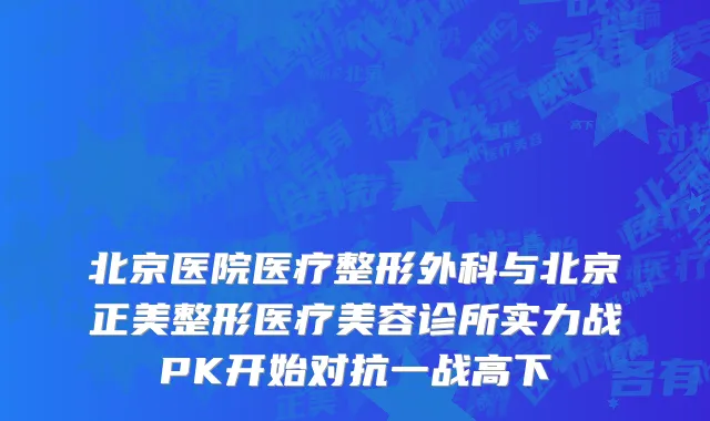 北京医院医疗整形外科与北京正美整形医疗美容诊所实力战PK开始对抗一战高下