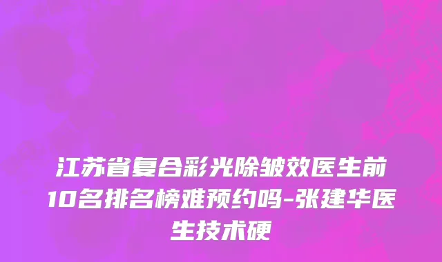 江苏省复合彩光除皱效医生前10名排名榜难预约吗-张建华医生技术硬