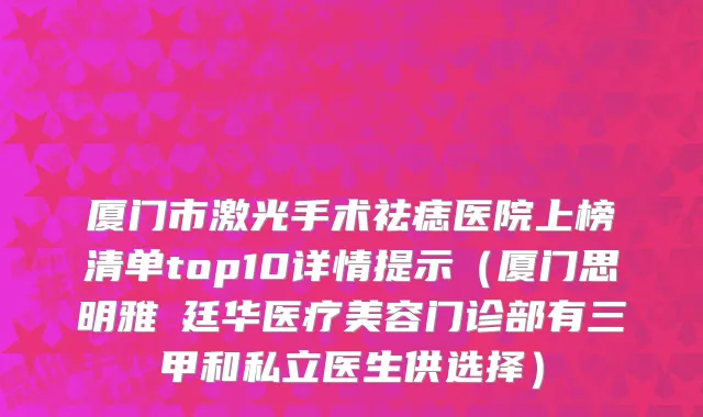 厦门市激光手术祛痣医院上榜清单top10详情提示（厦门思明雅偲廷华医疗美容门诊部有三甲和私立医生供选择）