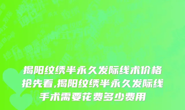 揭阳纹绣半永久发际线术价格抢先看,揭阳纹绣半永久发际线手术需要花费多少费用