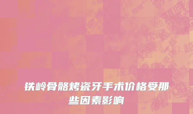 铁岭骨骼烤瓷牙手术价格受那些因素影响