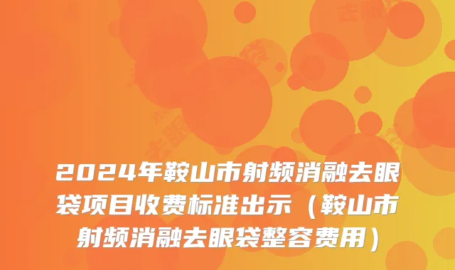 2024年鞍山市射频消融去眼袋项目收费标准出示（鞍山市射频消融去眼袋整容费用）