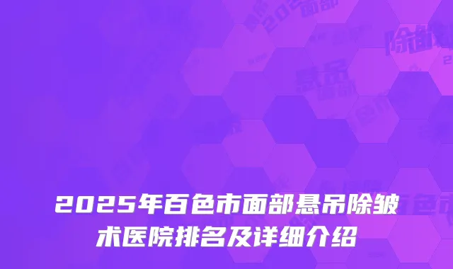 2025年百色市面部悬吊除皱术医院排名及详细介绍