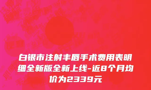 白银市注射丰唇手术费用表明细全新版全新上线-近8个月均价为2339元