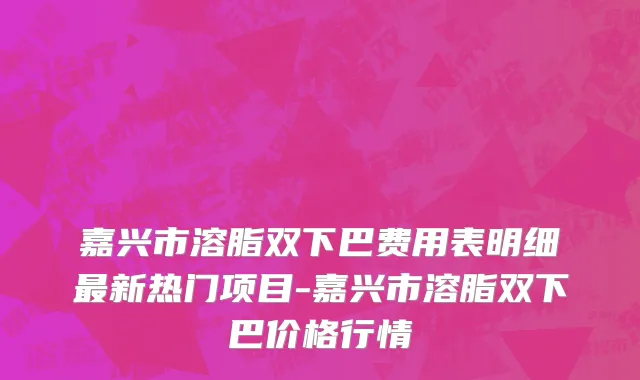 嘉兴市溶脂双下巴费用表明细最新热门项目-嘉兴市溶脂双下巴价格行情