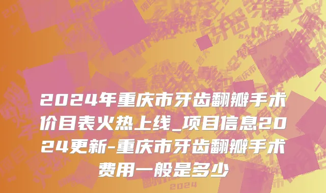 2024年重庆市牙齿翻瓣手术价目表火热上线_项目信息2024更新-重庆市牙齿翻瓣手术费用一般是多少