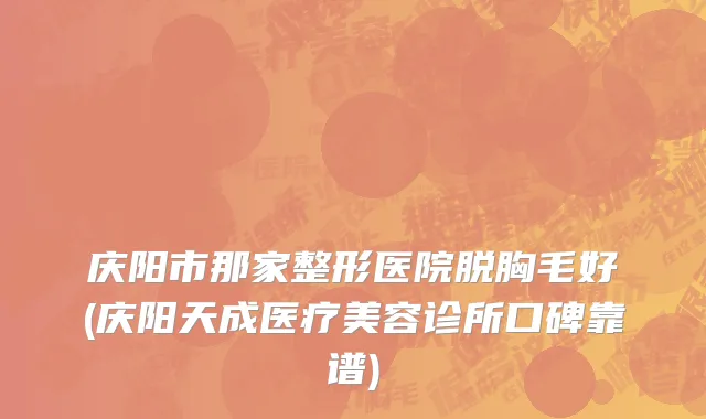 庆阳市那家整形医院脱胸毛好(庆阳天成医疗美容诊所口碑靠谱)
