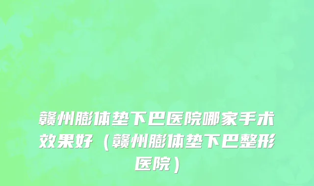 赣州膨体垫下巴医院哪家手术效果好（赣州膨体垫下巴整形医院）