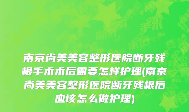 南京尚美美容整形医院断牙残根手术术后需要怎样护理(南京尚美美容整形医院断牙残根后应该怎么做护理)