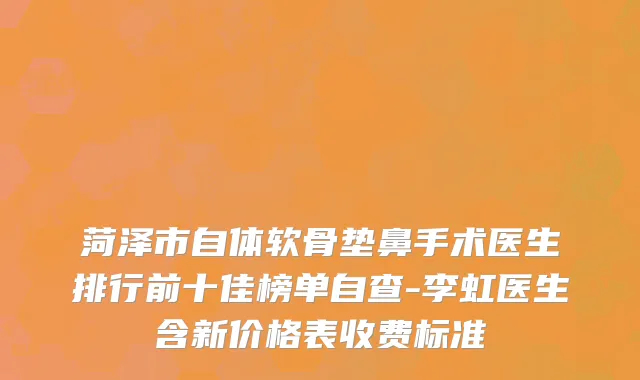 菏泽市自体软骨垫鼻手术医生排行前十佳榜单自查-李虹医生含新价格表收费标准