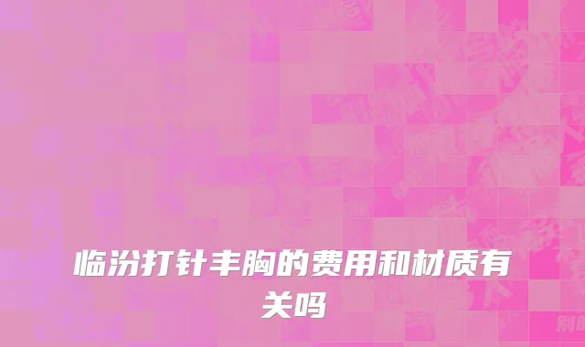 临汾打针丰胸的费用和材质有关吗